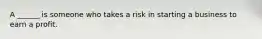 A ______ is someone who takes a risk in starting a business to earn a profit.