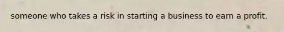 someone who takes a risk in starting a business to earn a profit.