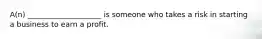 A(n) ____________________ is someone who takes a risk in starting a business to earn a profit.