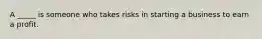 A _____ is someone who takes risks in starting a business to earn a profit.