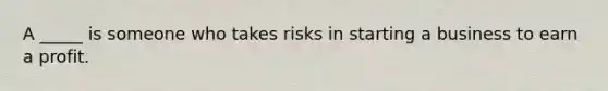 A _____ is someone who takes risks in starting a business to earn a profit.