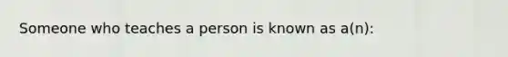 Someone who teaches a person is known as a(n):