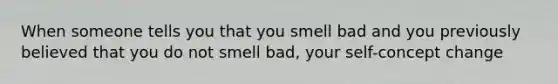 When someone tells you that you smell bad and you previously believed that you do not smell bad, your self-concept change