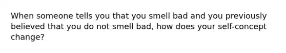 When someone tells you that you smell bad and you previously believed that you do not smell bad, how does your self-concept change?