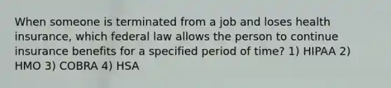 When someone is terminated from a job and loses health insurance, which federal law allows the person to continue insurance benefits for a specified period of time? 1) HIPAA 2) HMO 3) COBRA 4) HSA