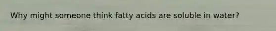 Why might someone think fatty acids are soluble in water?