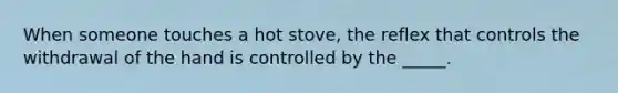 When someone touches a hot stove, the reflex that controls the withdrawal of the hand is controlled by the _____.