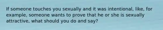 If someone touches you sexually and it was intentional, like, for example, someone wants to prove that he or she is sexually attractive, what should you do and say?