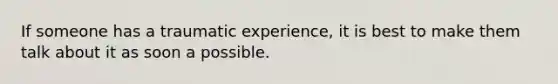 If someone has a traumatic experience, it is best to make them talk about it as soon a possible.