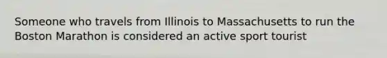 Someone who travels from Illinois to Massachusetts to run the Boston Marathon is considered an active sport tourist