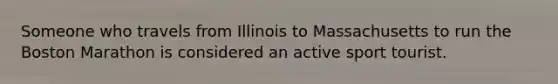 Someone who travels from Illinois to Massachusetts to run the Boston Marathon is considered an active sport tourist.