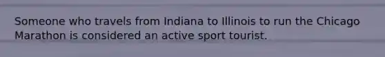 Someone who travels from Indiana to Illinois to run the Chicago Marathon is considered an active sport tourist.