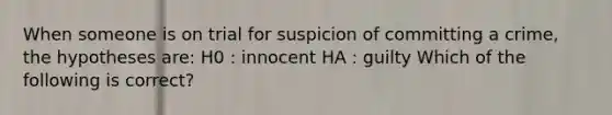 When someone is on trial for suspicion of committing a crime, the hypotheses are: H0 : innocent HA : guilty Which of the following is correct?