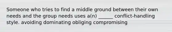 Someone who tries to find a middle ground between their own needs and the group needs uses a(n) ______ conflict-handling style. avoiding dominating obliging compromising