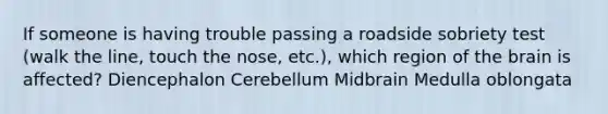 If someone is having trouble passing a roadside sobriety test (walk the line, touch the nose, etc.), which region of the brain is affected? Diencephalon Cerebellum Midbrain Medulla oblongata