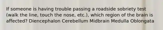 If someone is having trouble passing a roadside sobriety test (walk the line, touch the nose, etc.), which region of the brain is affected? Diencephalon Cerebellum Midbrain Medulla Oblongata