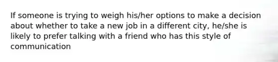 If someone is trying to weigh his/her options to make a decision about whether to take a new job in a different city, he/she is likely to prefer talking with a friend who has this style of communication