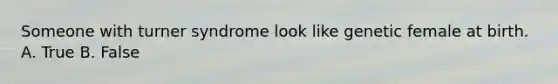 Someone with turner syndrome look like genetic female at birth. A. True B. False