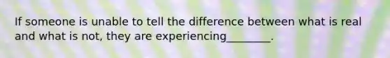 If someone is unable to tell the difference between what is real and what is not, they are experiencing________.