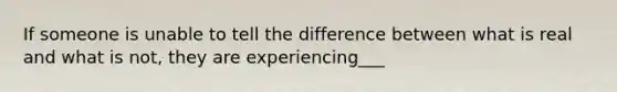 If someone is unable to tell the difference between what is real and what is not, they are experiencing___