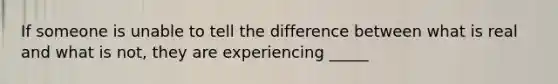 If someone is unable to tell the difference between what is real and what is not, they are experiencing _____