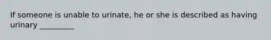 If someone is unable to urinate, he or she is described as having urinary _________