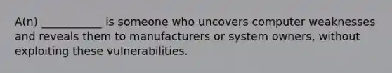 A(n) ___________ is someone who uncovers computer weaknesses and reveals them to manufacturers or system owners, without exploiting these vulnerabilities.