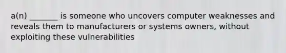 a(n) _______ is someone who uncovers computer weaknesses and reveals them to manufacturers or systems owners, without exploiting these vulnerabilities