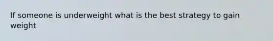 If someone is underweight what is the best strategy to gain weight