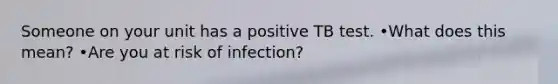 Someone on your unit has a positive TB test. •What does this mean? •Are you at risk of infection?