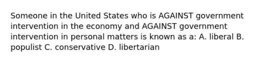 Someone in the United States who is AGAINST government intervention in the economy and AGAINST government intervention in personal matters is known as a: A. liberal B. populist C. conservative D. libertarian