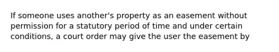 If someone uses another's property as an easement without permission for a statutory period of time and under certain conditions, a court order may give the user the easement by