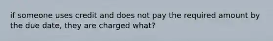 if someone uses credit and does not pay the required amount by the due date, they are charged what?