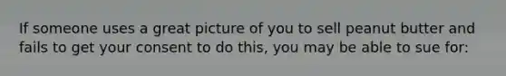 If someone uses a great picture of you to sell peanut butter and fails to get your consent to do this, you may be able to sue for: