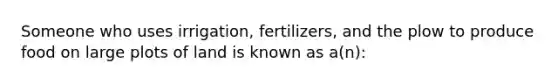 ​Someone who uses irrigation, fertilizers, and the plow to produce food on large plots of land is known as a(n):