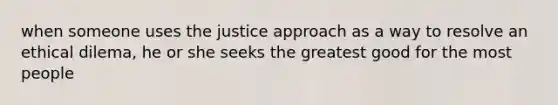 when someone uses the justice approach as a way to resolve an ethical dilema, he or she seeks the greatest good for the most people