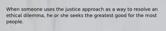 When someone uses the justice approach as a way to resolve an ethical dilemma, he or she seeks the greatest good for the most people.