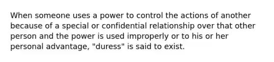 When someone uses a power to control the actions of another because of a special or confidential relationship over that other person and the power is used improperly or to his or her personal advantage, "duress" is said to exist.