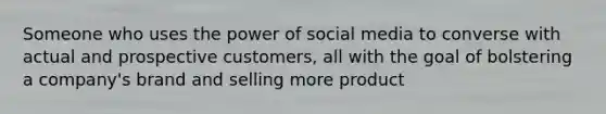 Someone who uses the power of social media to converse with actual and prospective customers, all with the goal of bolstering a company's brand and selling more product