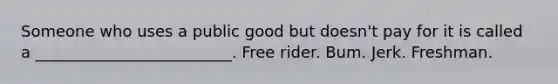 Someone who uses a public good but doesn't pay for it is called a _________________________. Free rider. Bum. Jerk. Freshman.