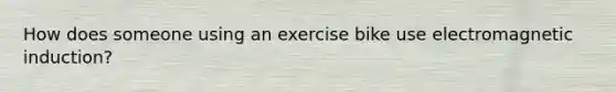 How does someone using an exercise bike use <a href='https://www.questionai.com/knowledge/kEXybSZ5Yn-electromagnetic-induction' class='anchor-knowledge'>electromagnetic induction</a>?