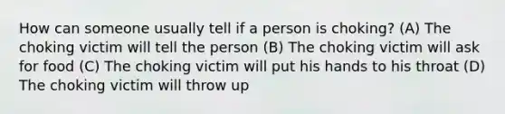 How can someone usually tell if a person is choking? (A) The choking victim will tell the person (B) The choking victim will ask for food (C) The choking victim will put his hands to his throat (D) The choking victim will throw up