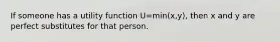 If someone has a utility function U=min(x,y), then x and y are perfect substitutes for that person.