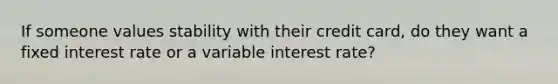 If someone values stability with their credit card, do they want a fixed interest rate or a variable interest rate?