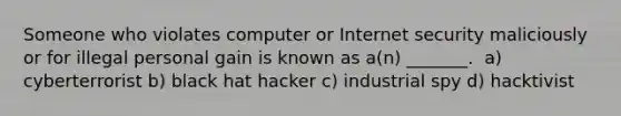 Someone who violates computer or Internet security maliciously or for illegal personal gain is known as a(n) _______. ​ a) cyberterrorist ​b) black hat hacker c) industrial spy d) hacktivist