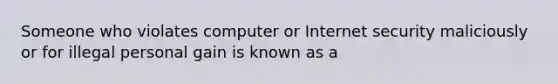 Someone who violates computer or Internet security maliciously or for illegal personal gain is known as a