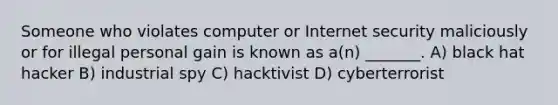 Someone who violates computer or Internet security maliciously or for illegal personal gain is known as a(n) _______. A) ​black hat hacker B) industrial spy C) hacktivist D) ​cyberterrorist