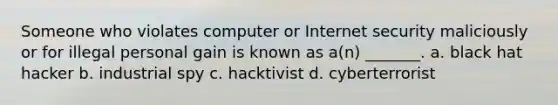 Someone who violates computer or Internet security maliciously or for illegal personal gain is known as a(n) _______. a. black hat hacker b. industrial spy c. hacktivist d. cyberterrorist