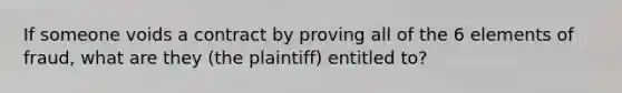 If someone voids a contract by proving all of the 6 elements of fraud, what are they (the plaintiff) entitled to?