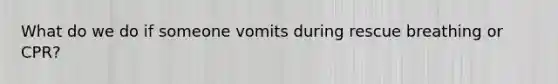 What do we do if someone vomits during rescue breathing or CPR?
